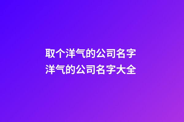 取个洋气的公司名字 洋气的公司名字大全-第1张-公司起名-玄机派